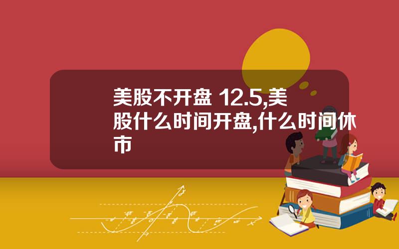 美股不开盘 12.5,美股什么时间开盘,什么时间休市